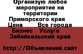 Организую любое мероприятие на территории Приморского края. › Цена ­ 1 - Все города Бизнес » Услуги   . Забайкальский край